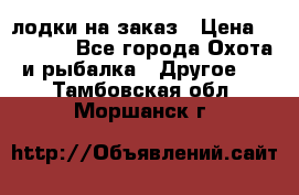 лодки на заказ › Цена ­ 15 000 - Все города Охота и рыбалка » Другое   . Тамбовская обл.,Моршанск г.